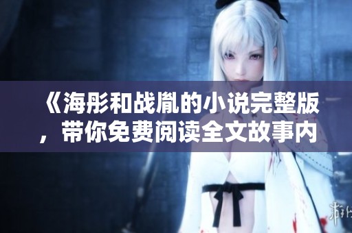 《海彤和战胤的小说完整版，带你免费阅读全文故事内容》