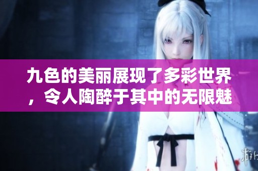 九色的美丽展现了多彩世界，令人陶醉于其中的无限魅力