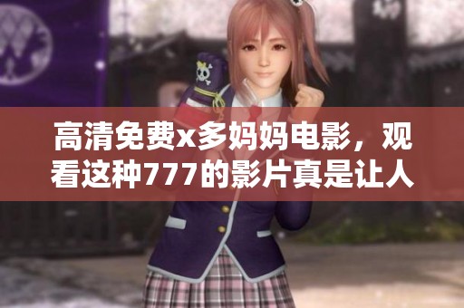 高清免费x多妈妈电影，观看这种777的影片真是让人感到惊讶