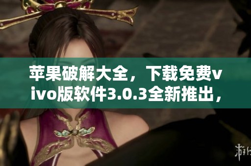 苹果破解大全，下载免费vivo版软件3.0.3全新推出，快来体验！