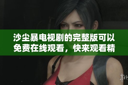 沙尘暴电视剧的完整版可以免费在线观看，快来观看精彩内容吧！