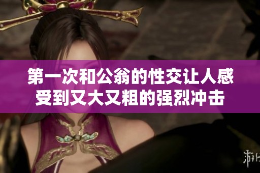 第一次和公翁的性交让人感受到又大又粗的强烈冲击