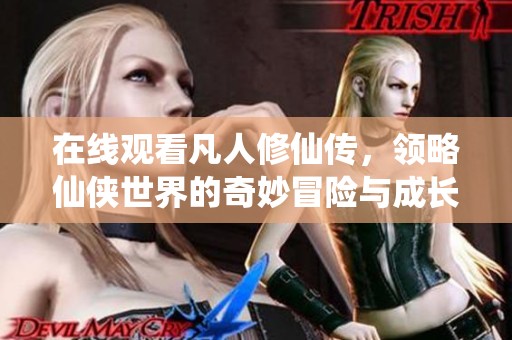 在线观看凡人修仙传，领略仙侠世界的奇妙冒险与成长之路