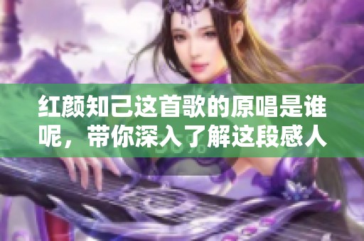红颜知己这首歌的原唱是谁呢，带你深入了解这段感人旋律