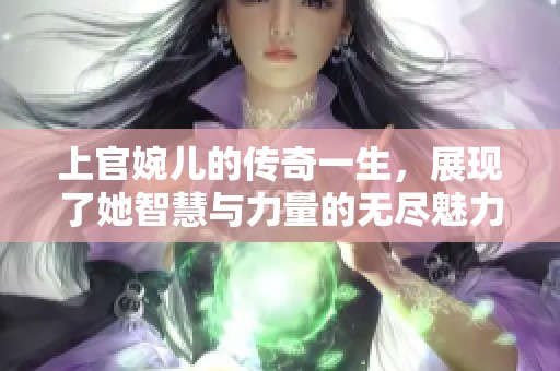 上官婉儿的传奇一生，展现了她智慧与力量的无尽魅力