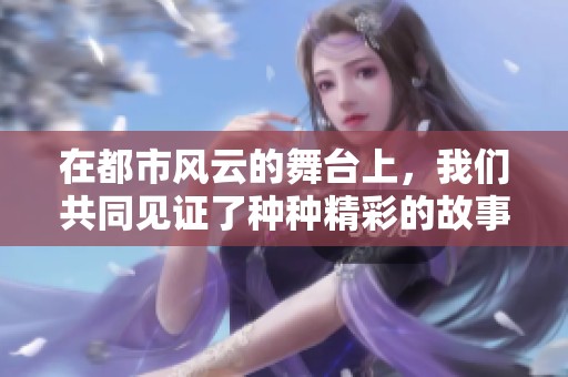 在都市风云的舞台上，我们共同见证了种种精彩的故事与瞬间。
