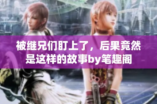 被继兄们盯上了，后果竟然是这样的故事by笔趣阁