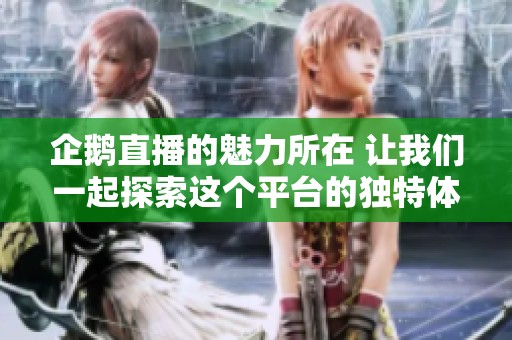 企鹅直播的魅力所在 让我们一起探索这个平台的独特体验