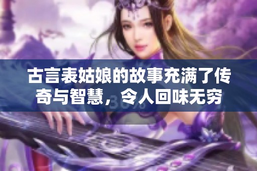 古言表姑娘的故事充满了传奇与智慧，令人回味无穷