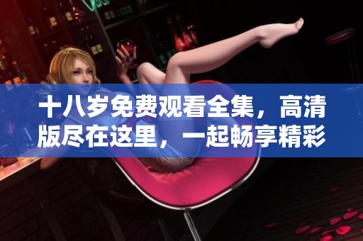 十八岁免费观看全集，高清版尽在这里，一起畅享精彩内容！