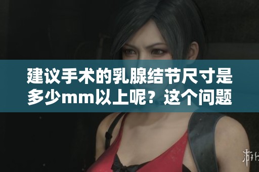 建议手术的乳腺结节尺寸是多少mm以上呢？这个问题需要我们关注。