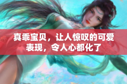 真乖宝贝，让人惊叹的可爱表现，令人心都化了