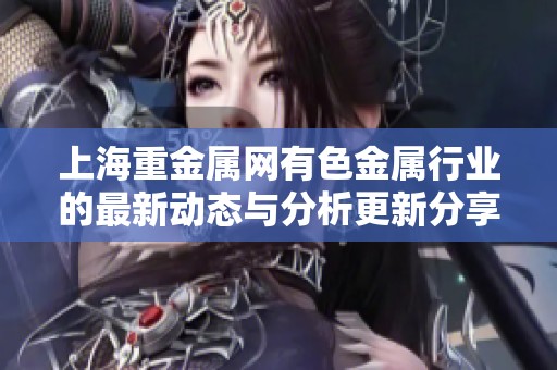 上海重金属网有色金属行业的最新动态与分析更新分享