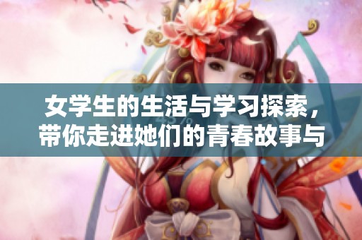 女学生的生活与学习探索，带你走进她们的青春故事与成长经历