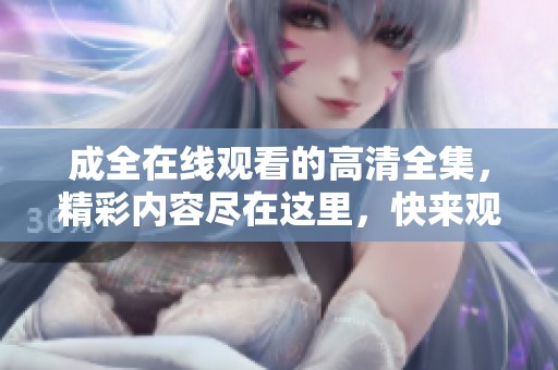 成全在线观看的高清全集，精彩内容尽在这里，快来观看吧！