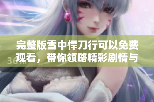 完整版雪中悍刀行可以免费观看，带你领略精彩剧情与角色魅力
