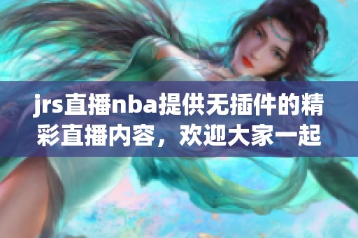 jrs直播nba提供无插件的精彩直播内容，欢迎大家一起来观看。