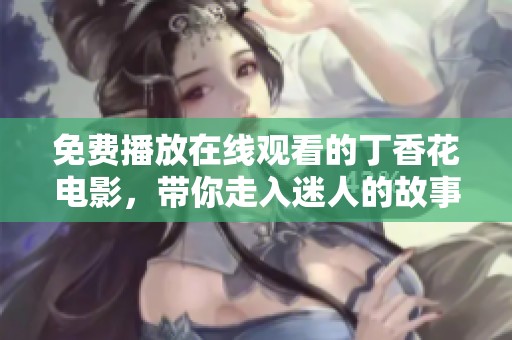 免费播放在线观看的**花电影，带你走入迷人的故事世界