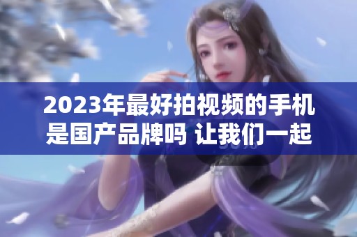2023年最好拍视频的手机是国产品牌吗 让我们一起来看看吧