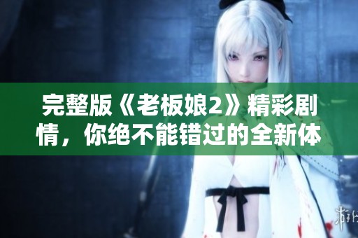 完整版《老板娘2》精彩剧情，你绝不能错过的全新体验！