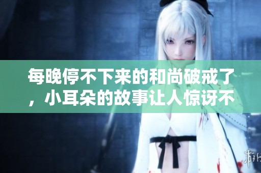 每晚停不下来的和尚破戒了，小耳朵的故事让人惊讶不已