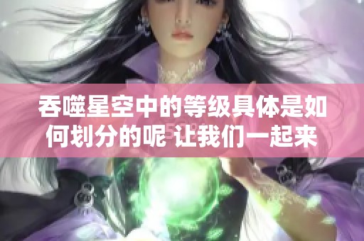吞噬星空中的等级具体是如何划分的呢 让我们一起来探索一下吧