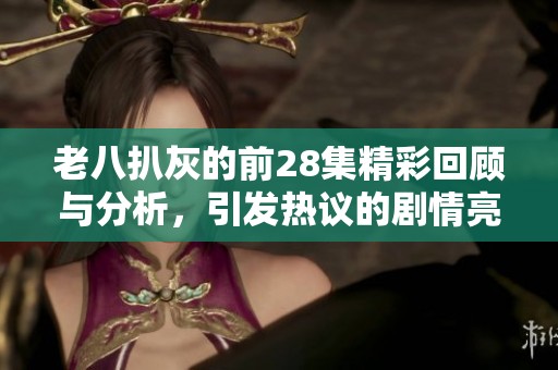 老八扒灰的前28集精彩回顾与分析，引发热议的剧情亮点探讨
