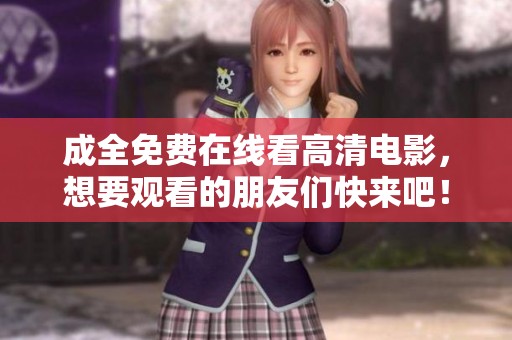 成全免费在线看高清电影，想要观看的朋友们快来吧！