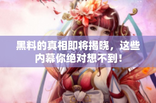 黑料的真相即将揭晓，这些内幕你绝对想不到！