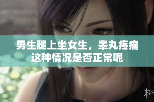 男生腿上坐女生，睾丸疼痛这种情况是否正常呢