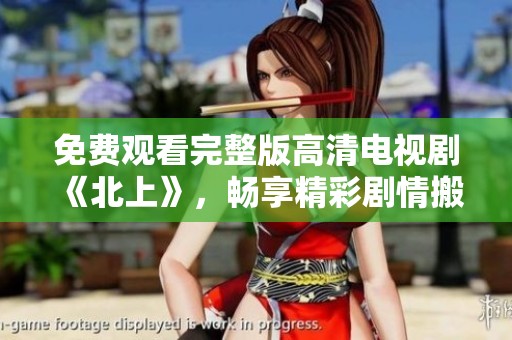 免费观看完整版高清电视剧《北上》，畅享精彩剧情搬回家中！