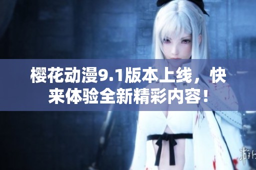 樱花动漫9.1版本上线，快来体验全新精彩内容！