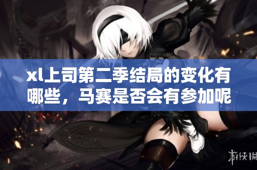 xl上司第二季结局的变化有哪些，马赛是否会有参加呢
