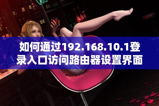 如何通过192.168.10.1登录入口访问路由器设置界面