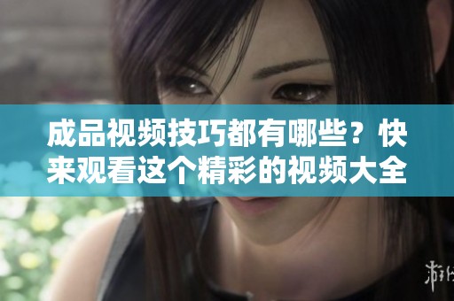 成品视频技巧都有哪些？快来观看这个精彩的视频大全吧！