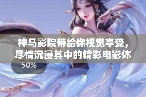 神马影院带给你视觉享受，尽情沉浸其中的精彩电影体验
