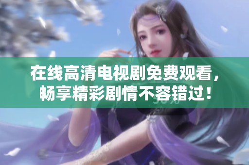 在线高清电视剧免费观看，畅享精彩剧情不容错过！