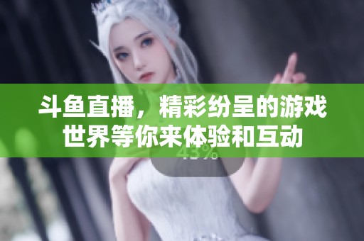 斗鱼直播，精彩纷呈的游戏世界等你来体验和互动