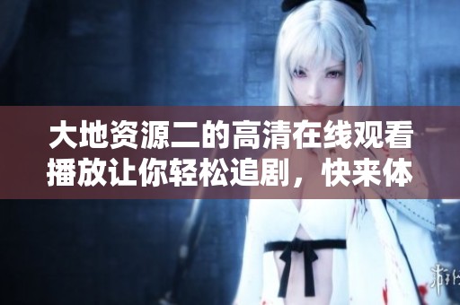 大地资源二的高清在线观看播放让你轻松追剧，快来体验吧！