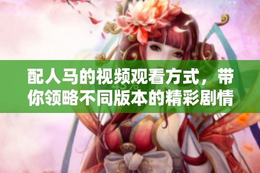 配人马的视频观看方式，带你领略不同版本的精彩剧情