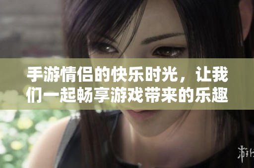 手游情侣的快乐时光，让我们一起畅享游戏带来的乐趣