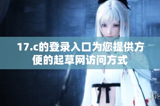 17.c的登录入口为您提供方便的起草网访问方式