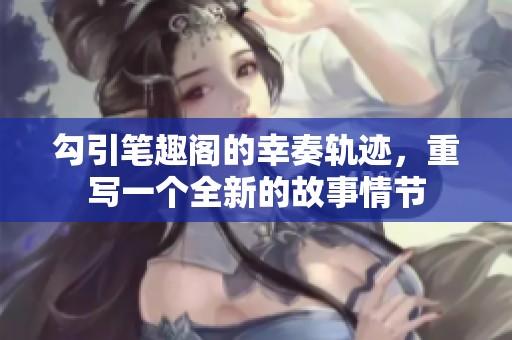 勾引笔趣阁的幸奏轨迹，重写一个全新的故事情节