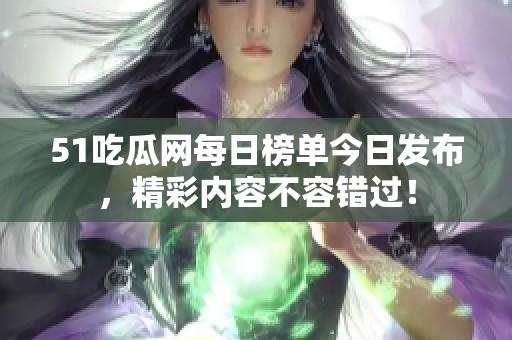 51吃瓜网每日榜单今日发布，精彩内容不容错过！