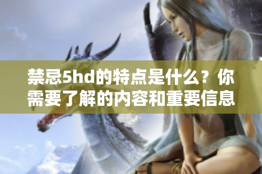禁忌5hd的特点是什么？你需要了解的内容和重要信息详解。
