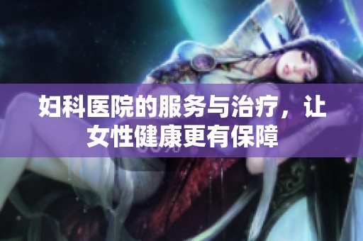 妇科医院的服务与治疗，让女性健康更有保障