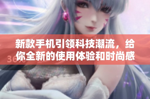 新款手机引领科技潮流，给你全新的使用体验和时尚感受