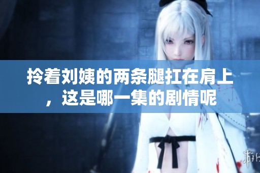 拎着刘姨的两条腿扛在肩上，这是哪一集的剧情呢