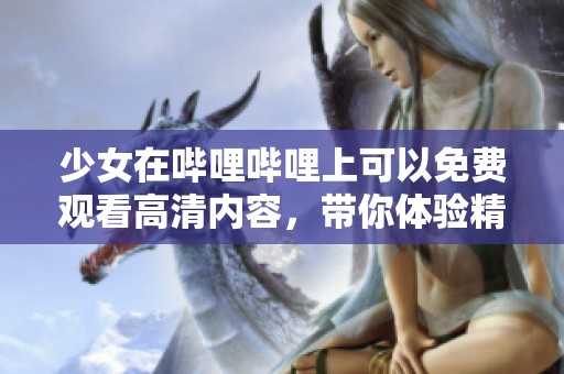 少女在哔哩哔哩上可以免费观看高清内容，带你体验精彩世界