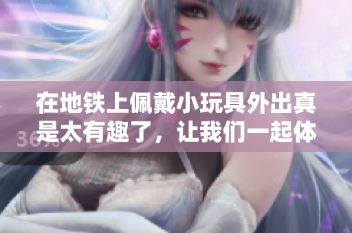 在地铁上佩戴小玩具外出真是太有趣了，让我们一起体验吧！